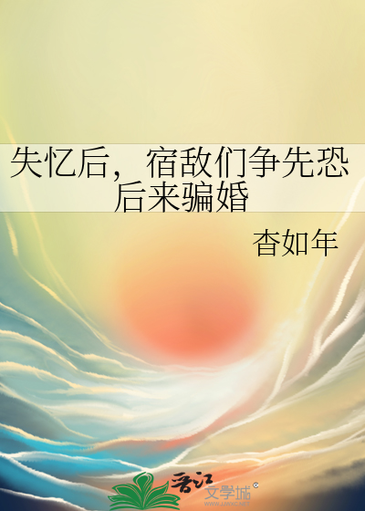 失忆后，宿敌们争先恐后来骗婚